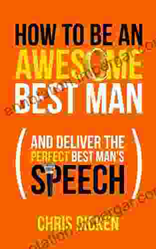 How To Be An Awesome Best Man: And Deliver The Perfect Best Man S Speech