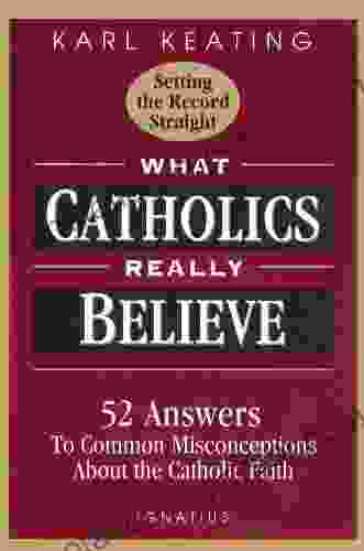 What Catholics Really Believe: Answers To Common Misconceptions About The Faith