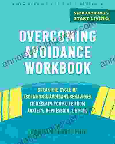 Overcoming Avoidance Workbook: Break The Cycle Of Isolation And Avoidant Behaviors To Reclaim Your Life From Anxiety Depression Or PTSD