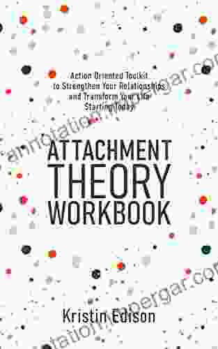 Attachment Theory Workbook: Action Oriented Toolkit To Strengthen Your Relationships And Transform Your Life Starting Today