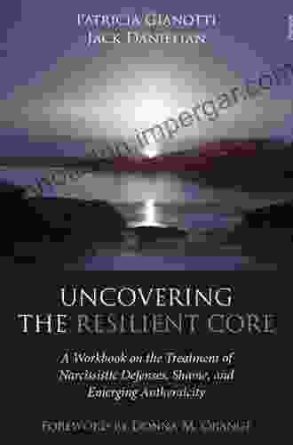 Uncovering The Resilient Core: A Workbook On The Treatment Of Narcissistic Defenses Shame And Emerging Authenticity