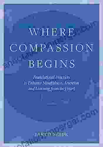 Where Compassion Begins: Foundational Practices To Enhance Mindfulness Attention And Listening From The Heart