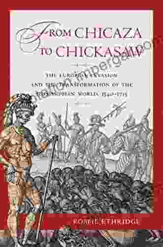 From Chicaza To Chickasaw: The European Invasion And The Transformation Of The Mississippian World 1540 1715