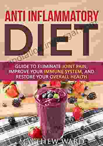 Anti Inflammatory Diet: Guide To Eliminate Joint Pain Improve Your Immune System And Restore Your Overall Health (anti Inflammatory Cookbook Anti Inflammatory Recipes Anti Inflammatory Strategies)