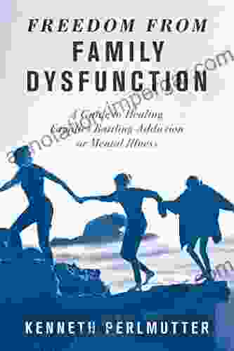 Freedom From Family Dysfunction: A Guide To Healing Families Battling Addiction Or Mental Illness