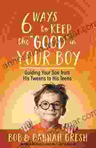 Six Ways To Keep The Good In Your Boy: Guiding Your Son From His Tweens To His Teens