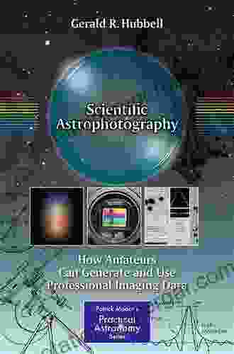 Scientific Astrophotography: How Amateurs Can Generate And Use Professional Imaging Data (The Patrick Moore Practical Astronomy Series)