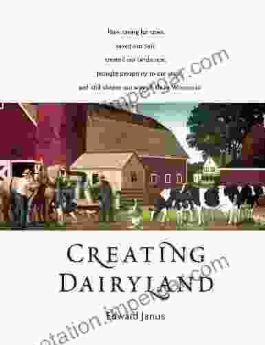 Creating Dairyland: How Caring For Cows Saved Our Soil Created Our Landscape Brought Prosperity To Our State And Still Shapes Our Way Of Life In Wisconsin