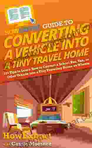 HowExpert Guide To Converting A Vehicle Into A Tiny Travel Home: 101 Tips To Learn How To Convert A School Bus Van Or Other Vehicle Into A Tiny Traveling House On Wheels