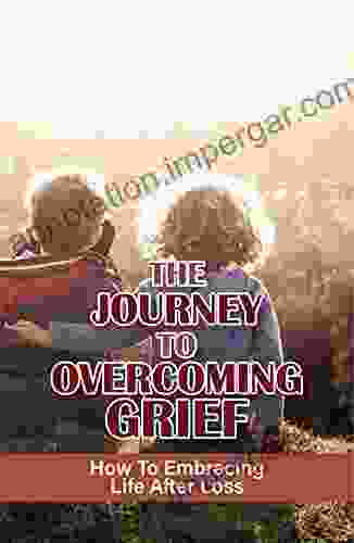 The Journey To Overcoming Grief: How To Embracing Life After Loss: How To Heal From Any Kind Of Loss Helps With The Grieving