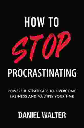 How To Stop Procrastinating: Powerful Strategies To Overcome Laziness And Multiply Your Time