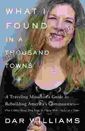 What I Found In A Thousand Towns: A Traveling Musician S Guide To Rebuilding America S Communities One Coffee Shop Dog Run And Open Mike Night At A Time