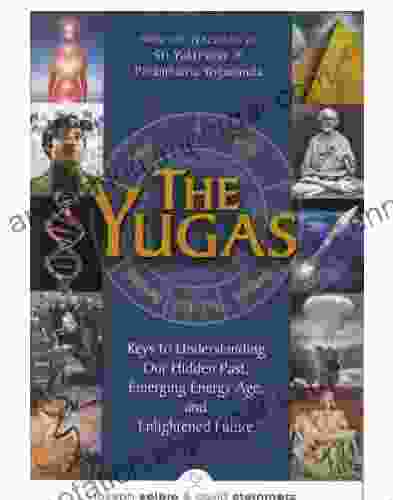 The Yugas: Keys To Understanding Our Hidden Past Emerging Energy Age And Enlightened Future: Keys To Understanding Our Hidden Past Emerging Present And Future Enlightenment