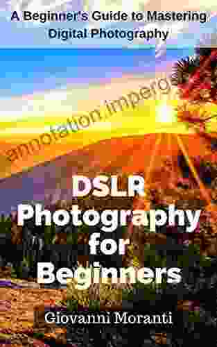 DSLR Photography For Beginners: A Beginners Guide To Mastering The Basics Of Digital Photography