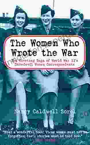 The Women Who Wrote The War: The Compelling Story Of The Path Breaking Women War Correspondents Of World War II