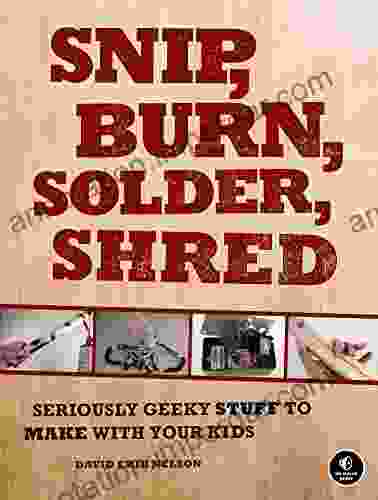 Snip Burn Solder Shred: Seriously Geeky Stuff To Make With Your Kids