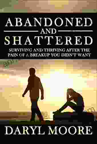 Abandoned And Shattered: Surviving And Thriving After The Pain Of A Breakup You Didn T Want