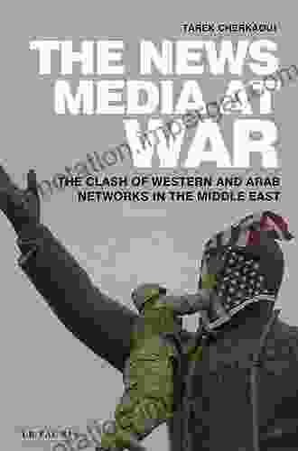 The News Media At War: The Clash Of Western And Arab Networks In The Middle East (Library Of Modern Middle East Studies 125)