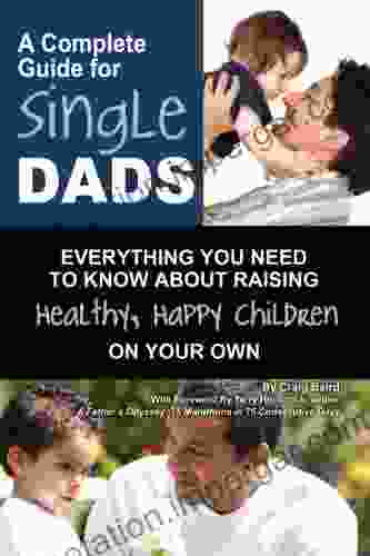 A Complete Guide For Single Dads: Everything You Need To Know About Raising Healthy Happy Children On Your Own