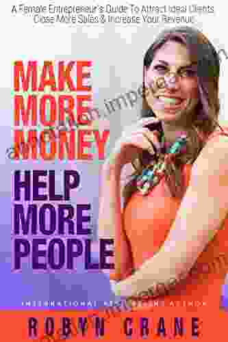 Make More Money Help More People: A Female Entrepreneur S Guide To Attract Ideal Clients Close More Sales Increase Your Revenue