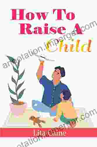 How To Raise A Child: The Journey From Living A Single Life Dating Getting Married To Starting A Family (The Secrets Of Finding Love Building A Happy And Living The Perfect Family Life 4)