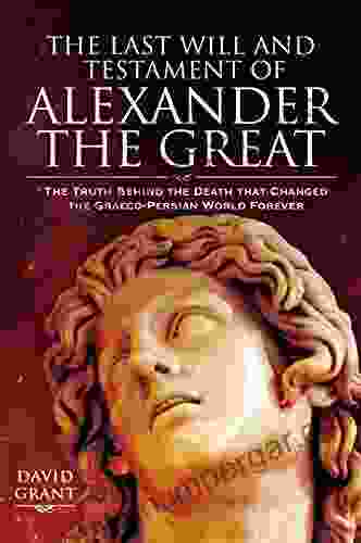 The Last Will And Testament Of Alexander The Great: The Truth Behind The Death That Changed The Graeco Persian World Forever