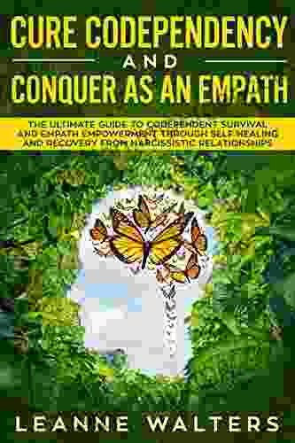 Cure Codependency And Conquer As An Empath: The Ultimate Guide To Codependent Survival And Empath Empowerment Through Self Healing And Recovery From Narcissistic Relationships