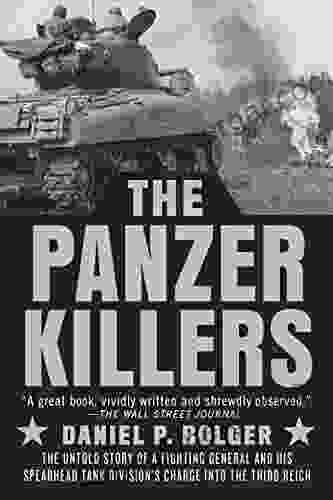 The Panzer Killers: The Untold Story Of A Fighting General And His Spearhead Tank Division S Charge Into The Third Reich