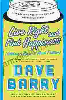 Live Right And Find Happiness (Although Beer Is Much Faster): Life Lessons And Other Ravings From Dave Barry