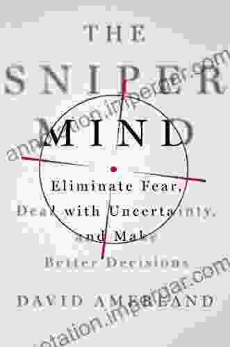 The Sniper Mind: Eliminate Fear Deal With Uncertainty And Make Better Decisions