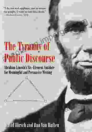 The Tyranny Of Public Discourse: Abraham Lincoln S Six Element Antidote For Meaningful And Persuasive Writing