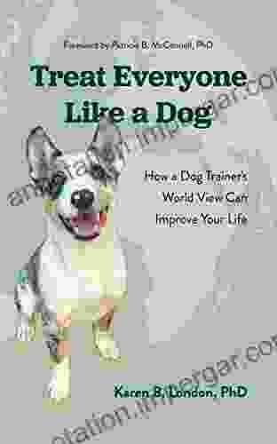 Treat Everyone Like A Dog: How A Dog Trainer S World View Can Improve Your Life