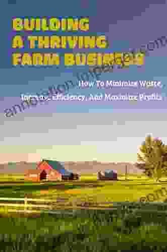 Building A Thriving Farm Business: How To Minimize Waste Increase Efficiency And Maximize Profits