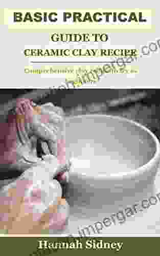 BASIC PRACTICAL GUIDE TO CERAMIC CLAY RECIPE: Comprehensive Clay Recipe To Try As Beginners