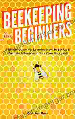 Beekeeping For Beginners: A Simple Guide For Learning How To Set Up Maintain A Beehive In Your Own Backyard (Beekeeping Homesteading Gardening Hives Honey)