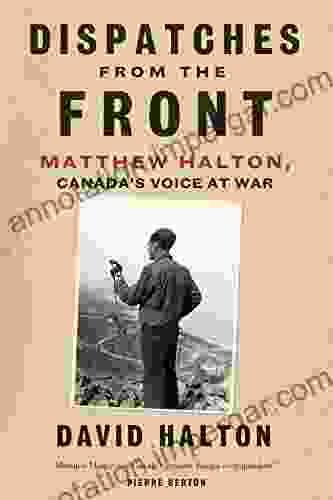 Dispatches From The Front: The Life Of Matthew Halton Canada S Voice At War