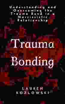 Trauma Bonding: Understanding And Overcoming The Trauma Bond In A Narcissistic Relationship (Narcissistic Relationship Recovery 1)