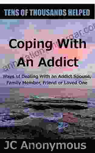 Coping With An Addict: Ways Of Dealing With An Addict Spouse Family Member Friend Or Loved One (Coping With Alcoholism And Substance Abuse 7)